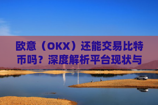 欧意（OKX）还能交易比特币吗？深度解析平台现状与替代方案_