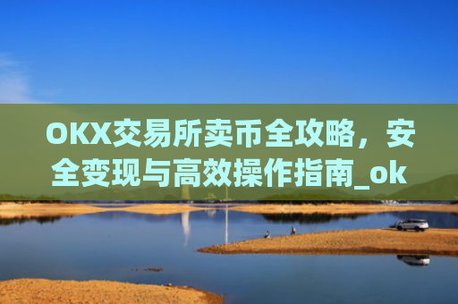 OKX交易所卖币全攻略,安全变现与高效操作指南_ok交易所如何卖币