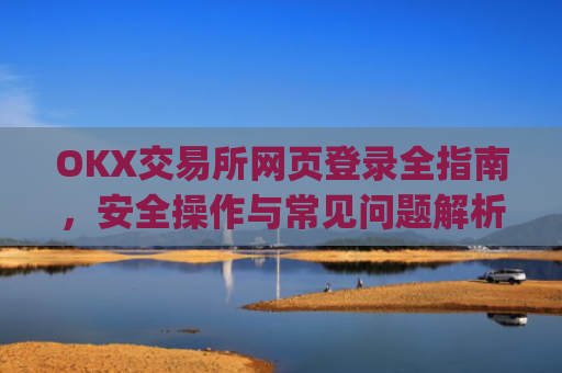 OKX交易所网页登录全指南，安全操作与常见问题解析_okex交易所登录