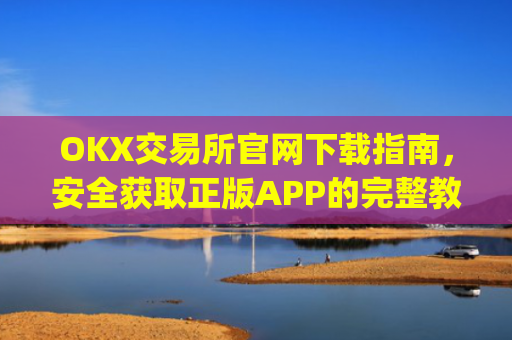 OKX交易所官网下载指南，安全获取正版APP的完整教程_okex交易所可靠吗