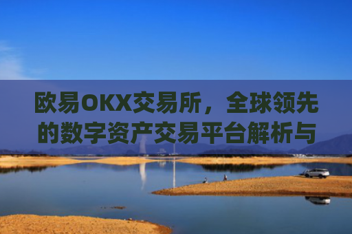 欧易OKX交易所，全球领先的数字资产交易平台解析与使用指南_
