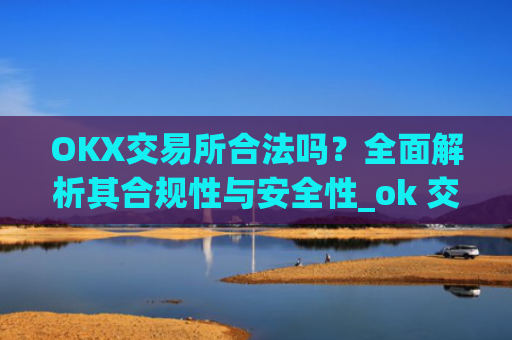 OKX交易所合法吗？全面解析其合规性与安全性_ok 交易所