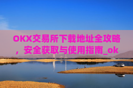 OKX交易所下载地址全攻略，安全获取与使用指南_oke交易所下载