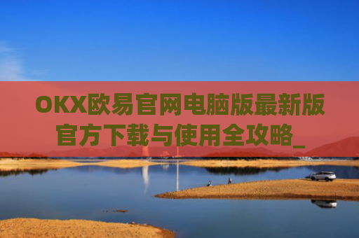 OKX欧易官网电脑版最新版官方下载与使用全攻略_