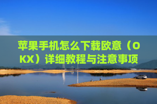 苹果手机怎么下载欧意（OKX）详细教程与注意事项_欧 易app苹果手机怎么下载