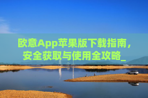 欧意App苹果版下载指南，安全获取与使用全攻略_