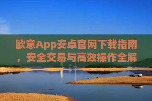 欧意App安卓官网下载指南，安全交易与高效操作全解析_