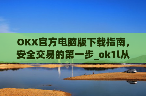 OKX官方电脑版下载指南，安全交易的第一步_ok1l从哪下载