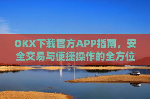 OKX下载官方APP指南，安全交易与便捷操作的全方位解析_okX下载官方APP