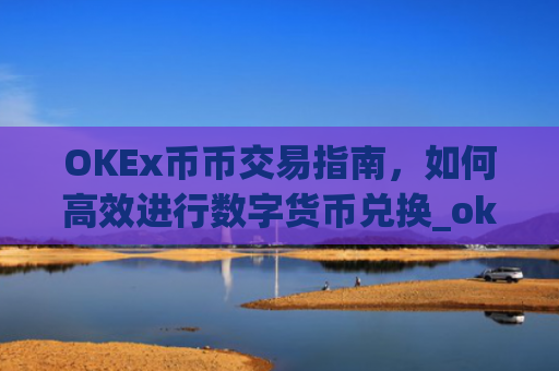 OKEx币币交易指南,如何高效进行数字货币兑换_okex币币交易所