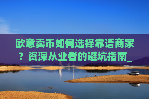 欧意卖币如何选择靠谱商家？资深从业者的避坑指南_买卖欧元如何赚钱
