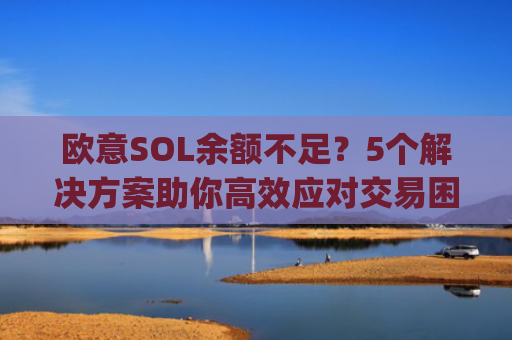 欧意SOL余额不足？5个解决方案助你高效应对交易困境_
