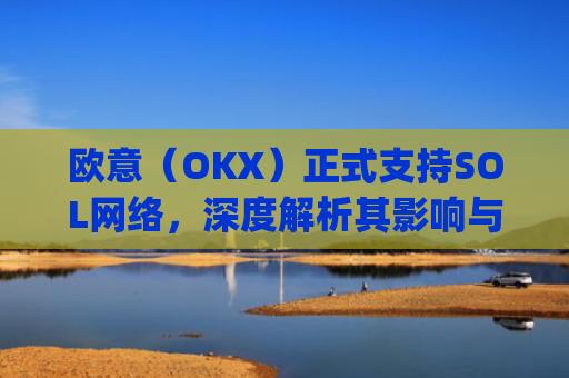 欧意（OKX）正式支持SOL网络，深度解析其影响与机遇_