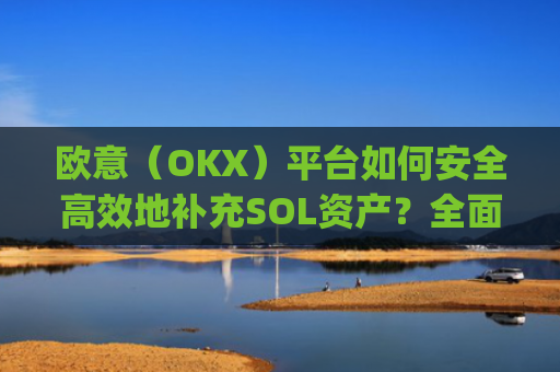 欧意（OKX）平台如何安全高效地补充SOL资产？全面指南解析_