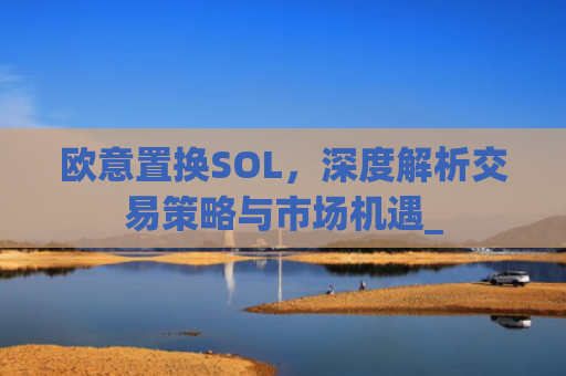 欧意置换SOL,深度解析交易策略与市场机遇_