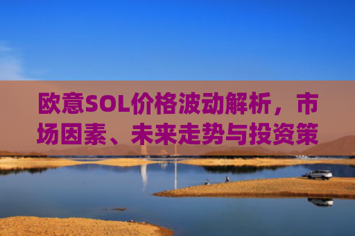欧意SOL价格波动解析，市场因素、未来走势与投资策略_
