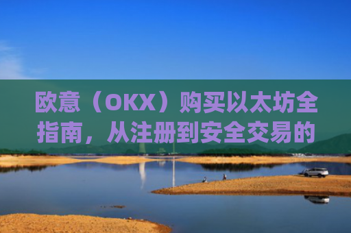 欧意（OKX）购买以太坊全指南，从注册到安全交易的完整流程解析_以太坊otc