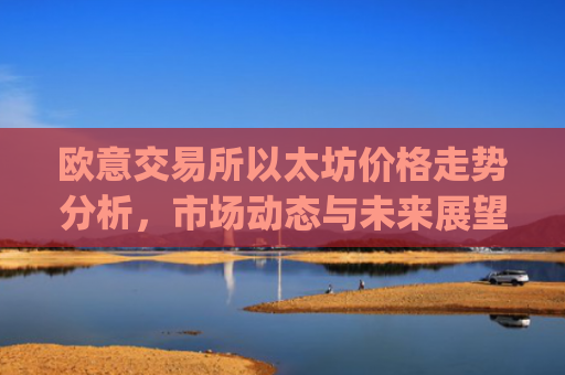 欧意交易所以太坊价格走势分析，市场动态与未来展望_欧洲以太坊ae