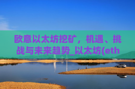 欧意以太坊挖矿，机遇、挑战与未来趋势_以太坊(eth)挖矿