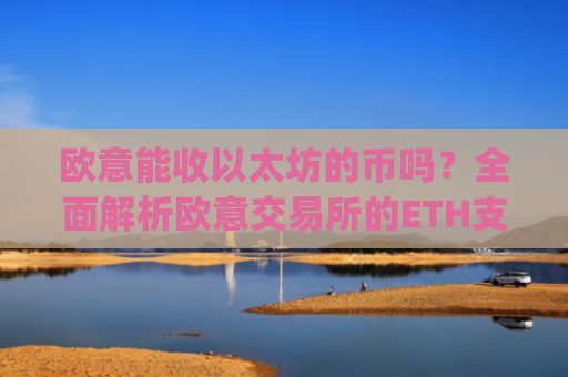 欧意能收以太坊的币吗？全面解析欧意交易所的ETH支持情况_