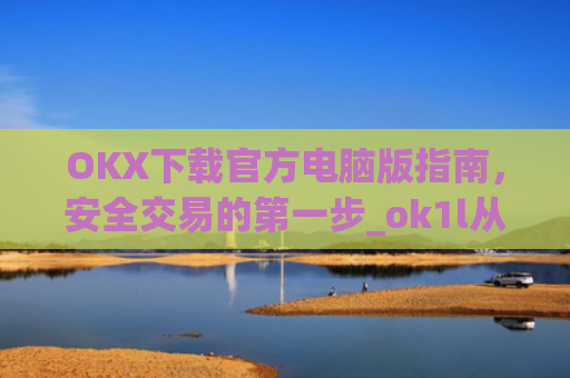 OKX下载官方电脑版指南，安全交易的第一步_ok1l从哪下载