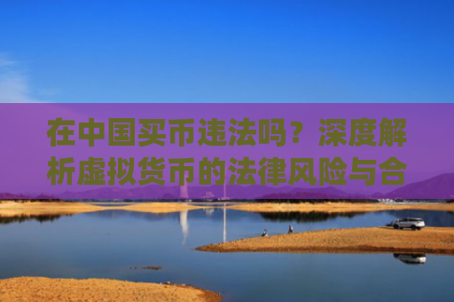 在中国买币违法吗?深度解析虚拟货币的法律风险与合规边界_买币有风险吗