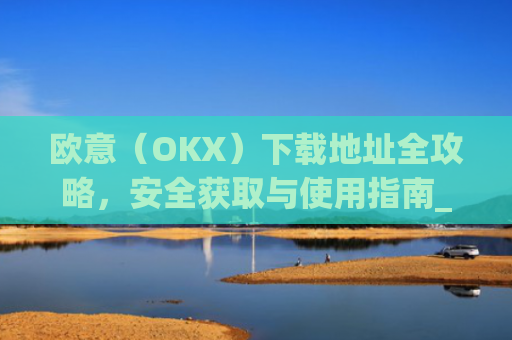 欧意（OKX）下载地址全攻略，安全获取与使用指南_易欧app官网下载