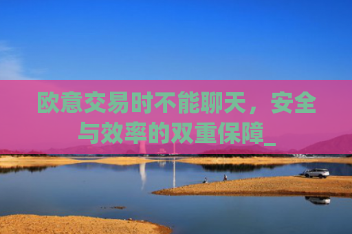 欧意交易时不能聊天，安全与效率的双重保障_