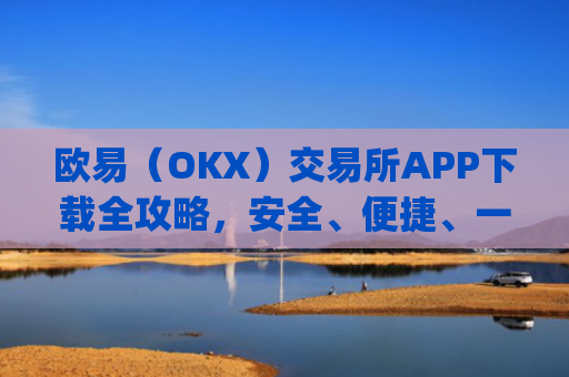 欧易（OKX）交易所APP下载全攻略，安全、便捷、一步到位_怎么下载欧亿交易所