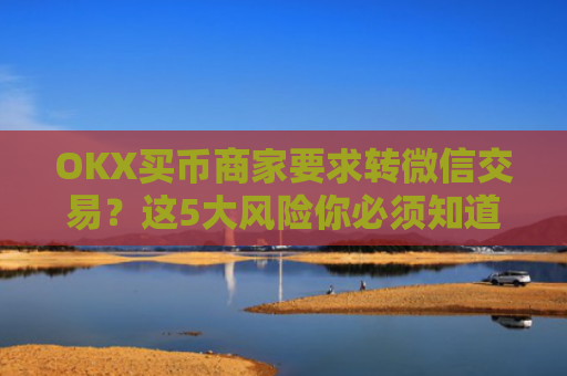 OKX买币商家要求转微信交易?这5大风险你必须知道!ok买币多付对方钱了能要回来吗