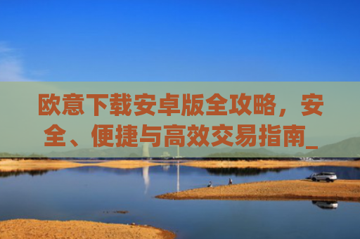 欧意下载安卓版全攻略，安全、便捷与高效交易指南_