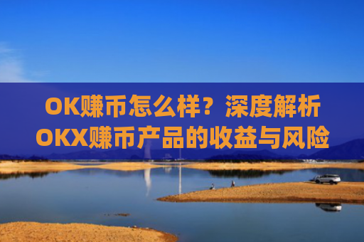 OK赚币怎么样?深度解析OKX赚币产品的收益与风险_ok币怎么提现