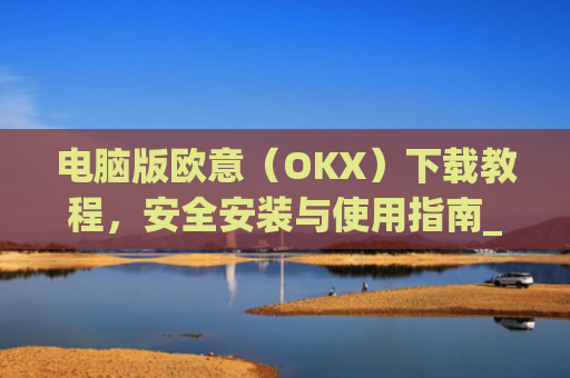 电脑版欧意（OKX）下载教程，安全安装与使用指南_电脑怎么下载欧陆词典