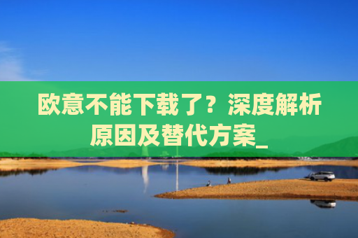 欧意不能下载了？深度解析原因及替代方案_