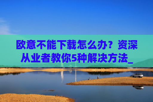 欧意不能下载怎么办？资深从业者教你5种解决方法_