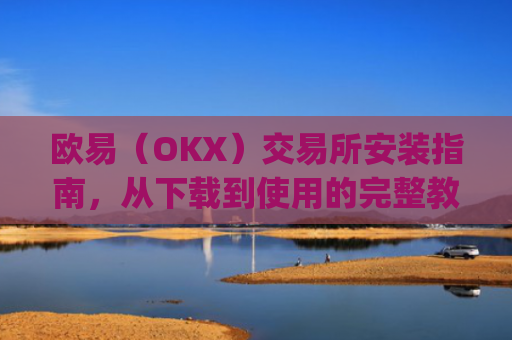 欧易（OKX）交易所安装指南，从下载到使用的完整教程_