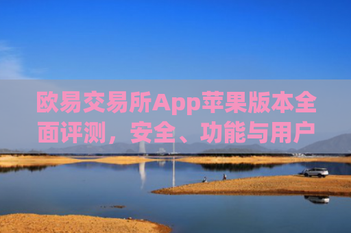 欧易交易所App苹果版本全面评测，安全、功能与用户体验深度解析_