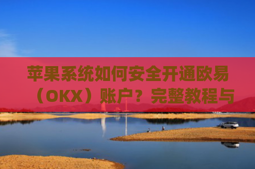 苹果系统如何安全开通欧易（OKX）账户？完整教程与注意事项_