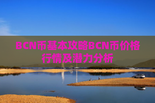 BCN币基本攻略BCN币价格行情及潜力分析