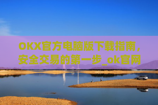 OKX官方电脑版下载指南，安全交易的第一步_ok官网下载