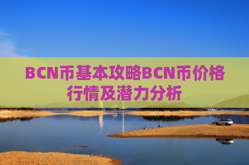 BCN币基本攻略BCN币价格行情及潜力分析