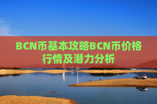 BCN币基本攻略BCN币价格行情及潜力分析