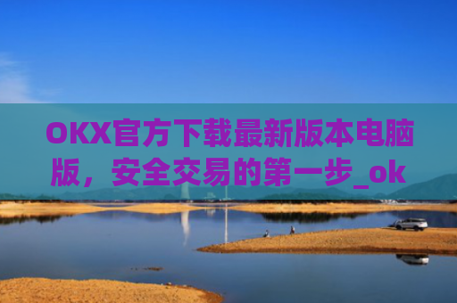 OKX官方下载最新版本电脑版，安全交易的第一步_ok官网下载
