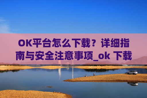 OK平台怎么下载？详细指南与安全注意事项_ok 下载