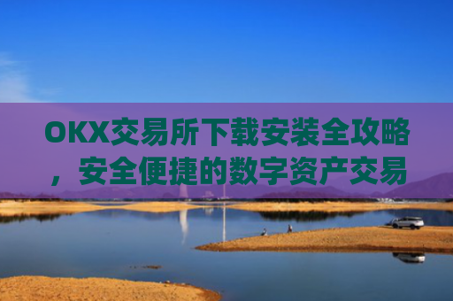 OKX交易所下载安装全攻略，安全便捷的数字资产交易指南_ok1l从哪下载