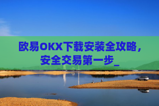 欧易OKX下载安装全攻略，安全交易第一步_