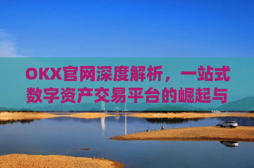 OKX官网深度解析，一站式数字资产交易平台的崛起与未来_okx官网登录入口