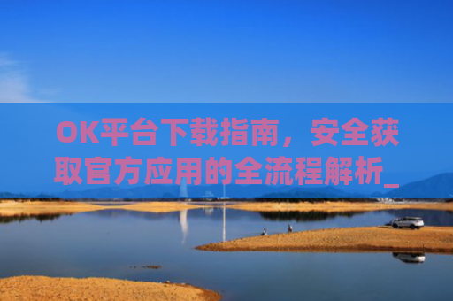 OK平台下载指南，安全获取官方应用的全流程解析_ok1l从哪下载