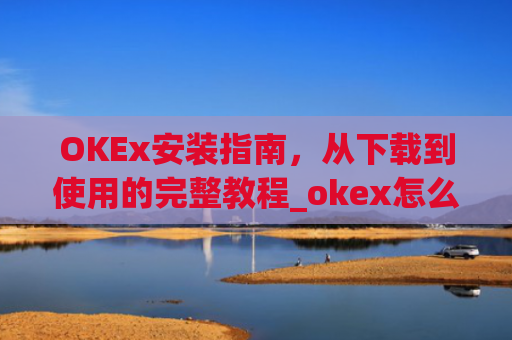 OKEx安装指南，从下载到使用的完整教程_okex怎么安装ios