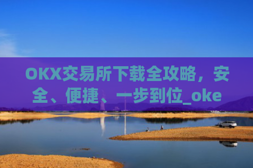 OKX交易所下载全攻略，安全、便捷、一步到位_okex怎么安装